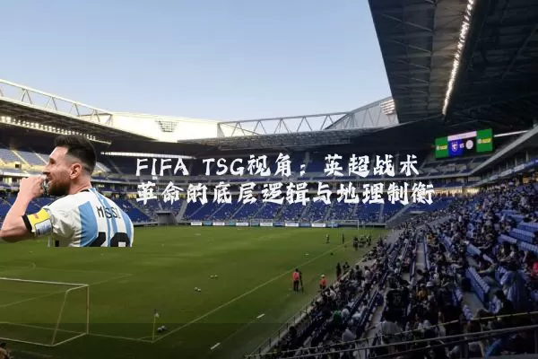FIFA TSG视角：英超战术革命的底层逻辑与地理制衡