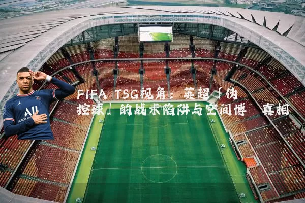 FIFA TSG视角：英超「伪控球」的战术陷阱与空间博弈真相