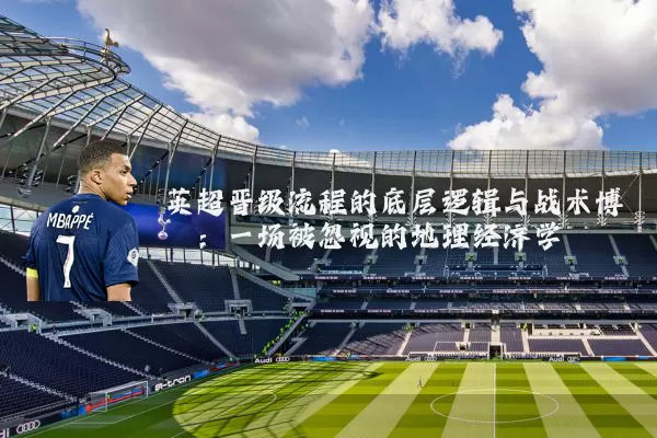 英超晋级流程的底层逻辑与战术博弈:一场被忽视的地理经济学