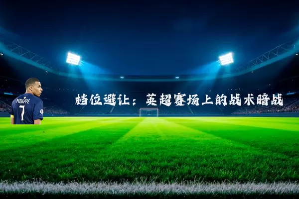 档位避让：英超赛场上的战术暗战