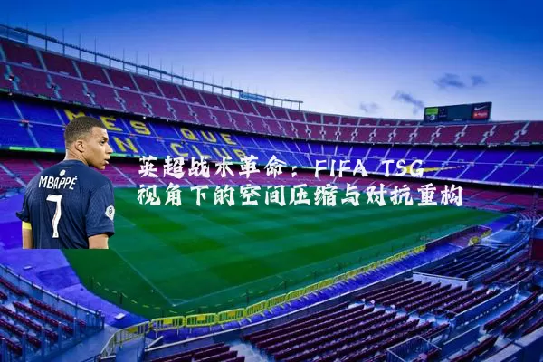 英超战术革命：FIFA TSG视角下的空间压缩与对抗重构