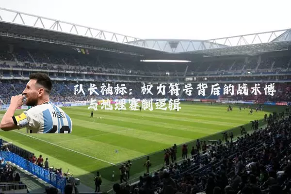 队长袖标：权力符号背后的战术博弈与地理赛制逻辑