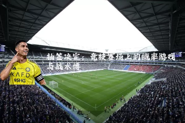 抽签决定:竞技赛场上的概率游戏与战术博弈