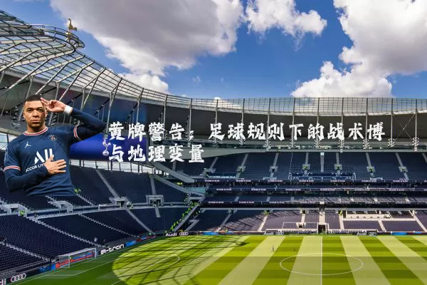 黄牌警告:足球规则下的战术博弈与地理变量