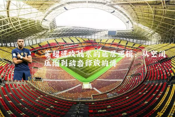英超进攻战术的底层逻辑:从空间压缩到动态释放的博弈